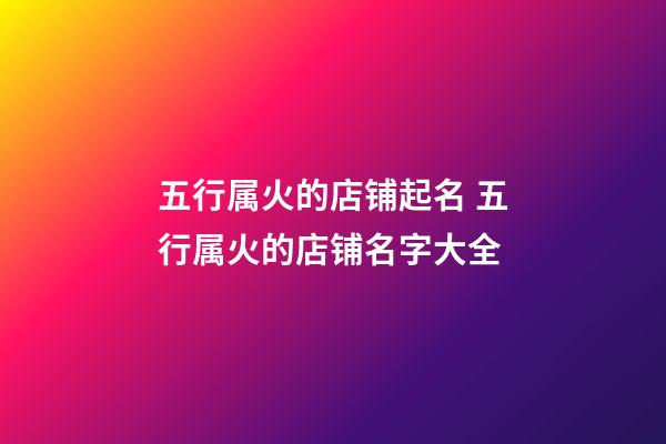 五行属火的店铺起名 五行属火的店铺名字大全-第1张-店铺起名-玄机派